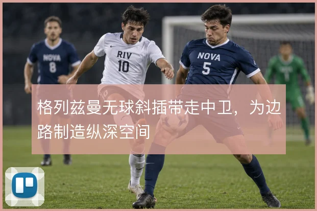 格列兹曼无球斜插带走中卫,为边路制造纵深空间
