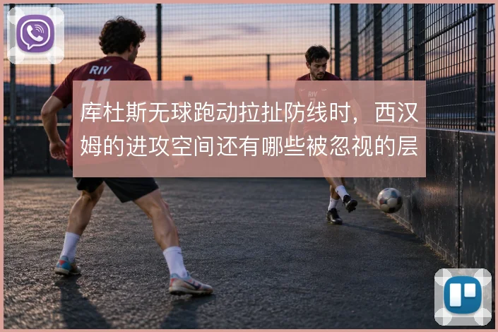 库杜斯无球跑动拉扯防线时，西汉姆的进攻空间还有哪些被忽视的层次