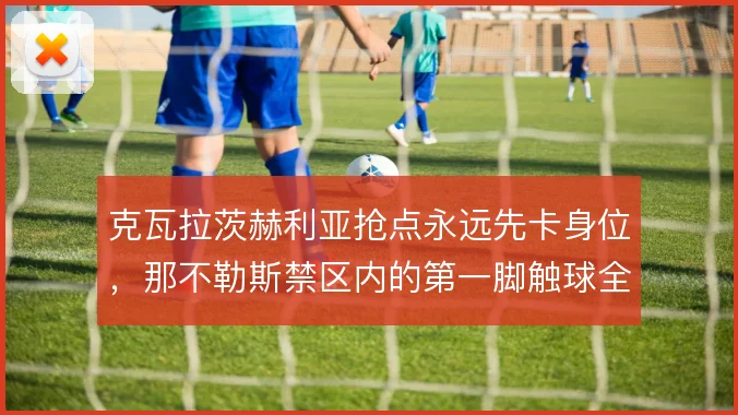 克瓦拉茨赫利亚抢点永远先卡身位，那不勒斯禁区内的第一脚触球全靠他