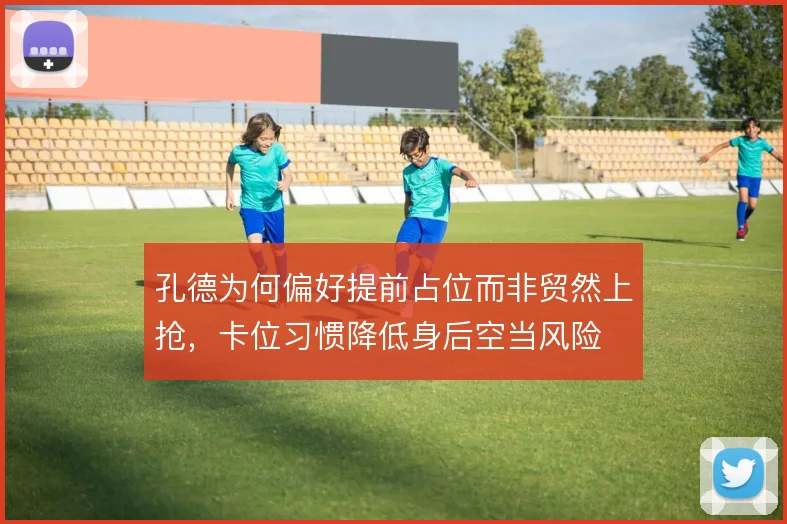 孔德为何偏好提前占位而非贸然上抢,卡位习惯降低身后空当风险