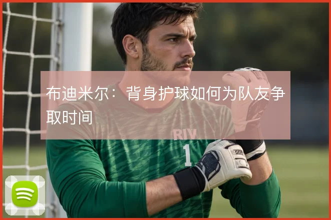 布迪米尔：背身护球如何为队友争取时间