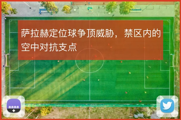 萨拉赫定位球争顶威胁，禁区内的空中对抗支点