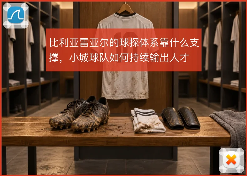 比利亚雷亚尔的球探体系靠什么支撑,小城球队如何持续输出人才