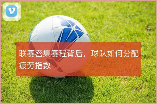 联赛密集赛程背后，球队如何分配疲劳指数