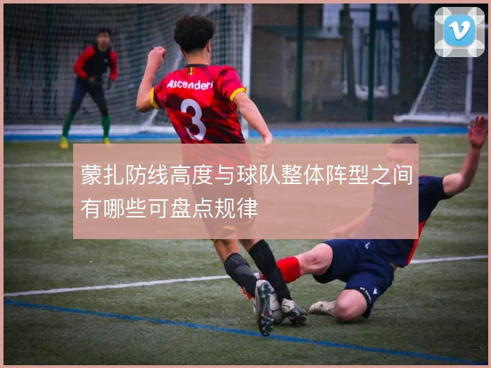 蒙扎防线高度与球队整体阵型之间有哪些可盘点规律