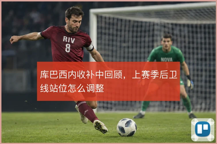库巴西内收补中回顾，上赛季后卫线站位怎么调整