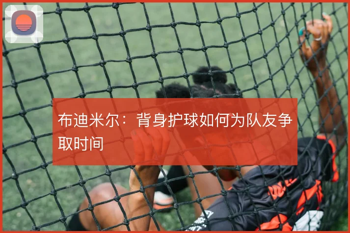 布迪米尔：背身护球如何为队友争取时间