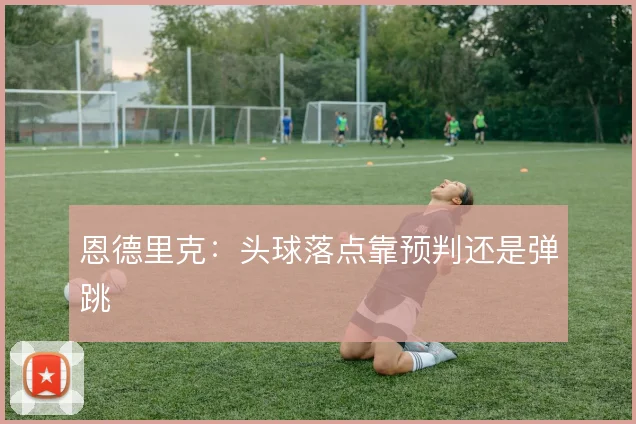 恩德里克：头球落点靠预判还是弹跳