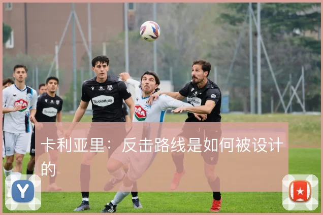 卡利亚里:反击路线是如何被设计的