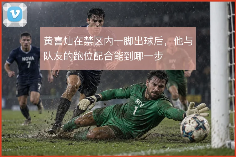 黄喜灿在禁区内一脚出球后，他与队友的跑位配合能到哪一步