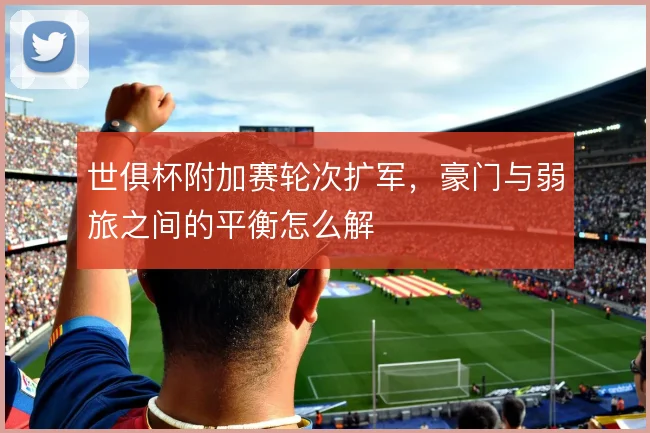 世俱杯附加赛轮次扩军，豪门与弱旅之间的平衡怎么解