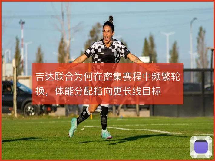 吉达联合为何在密集赛程中频繁轮换，体能分配指向更长线目标