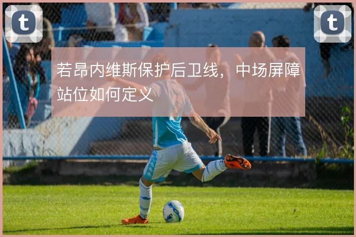 若昂内维斯保护后卫线，中场屏障站位如何定义