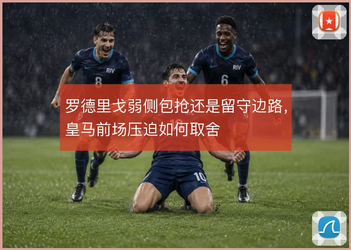 罗德里戈弱侧包抢还是留守边路,皇马前场压迫如何取舍
