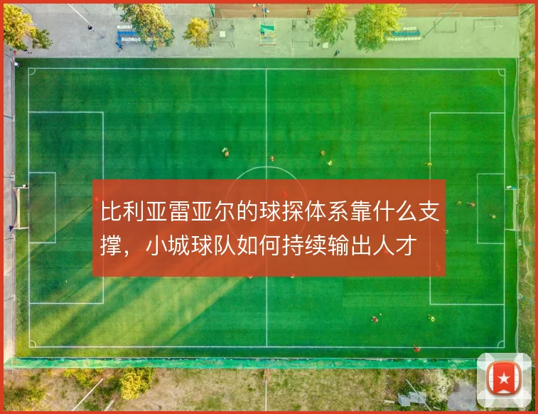 比利亚雷亚尔的球探体系靠什么支撑，小城球队如何持续输出人才