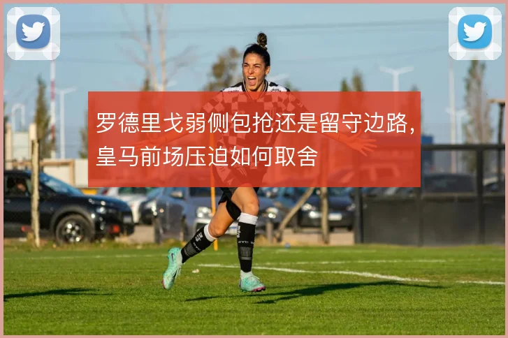 罗德里戈弱侧包抢还是留守边路，皇马前场压迫如何取舍