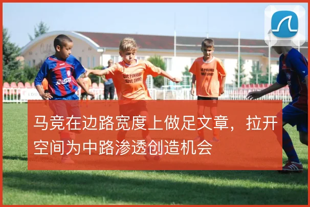 马竞在边路宽度上做足文章,拉开空间为中路渗透创造机会