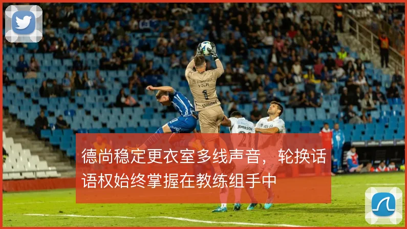 德尚稳定更衣室多线声音，轮换话语权始终掌握在教练组手中