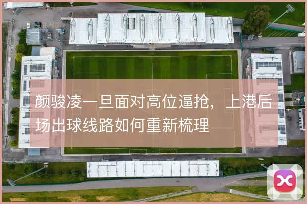 颜骏凌一旦面对高位逼抢，上港后场出球线路如何重新梳理